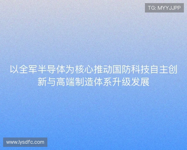 以全军半导体为核心推动国防科技自主创新与高端制造体系升级发展