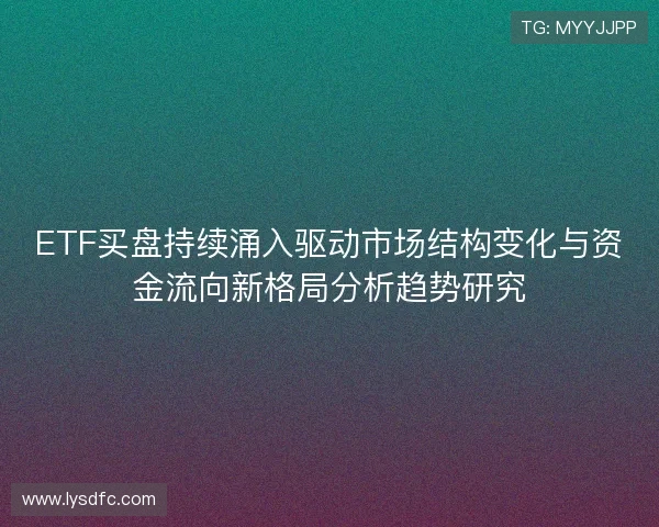 ETF买盘持续涌入驱动市场结构变化与资金流向新格局分析趋势研究